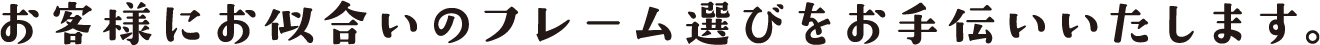 お客様にお似合いのフレーム選びをお手伝いいたします。