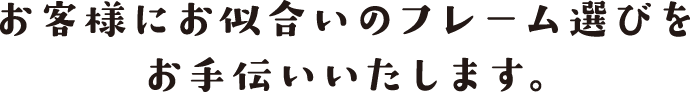 お客様にお似合いのフレーム選びをお手伝いいたします。