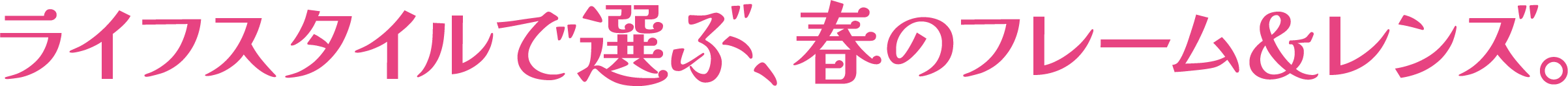 ライフスタイルで選ぶ、春のフレーム＆レンズ。